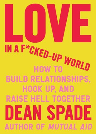 LOVE IN A F*CKED-UP WORLD: HOW TO BUILD RELATIONSHIPS, HOOK UP, AND RAISE HELL TOGETHER